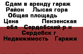 Сдам в аренду гараж › Район ­ “Лысая гора“ › Общая площадь ­ 17 › Цена ­ 1 500 - Пензенская обл., Сердобский р-н, Сердобск г. Недвижимость » Гаражи   